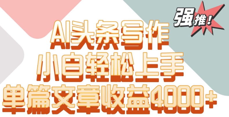 单片文章收益4000+！AI头条写作，小白轻松上手【揭秘】-买得值资源库
