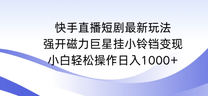 快手直播短剧最新玩法，强开磁力巨星挂小铃铛变现，小白轻松操作日入1000+【揭秘】-买得值资源库