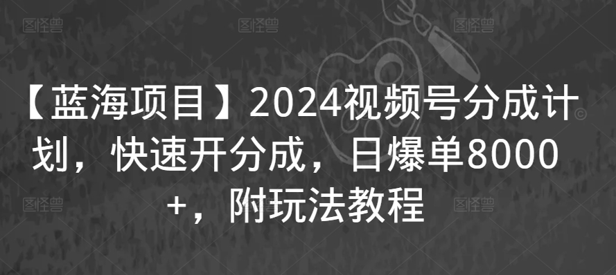 【蓝海项目】2024视频号分成计划，快速开分成，日爆单8000+，附玩法教程-买得值资源库