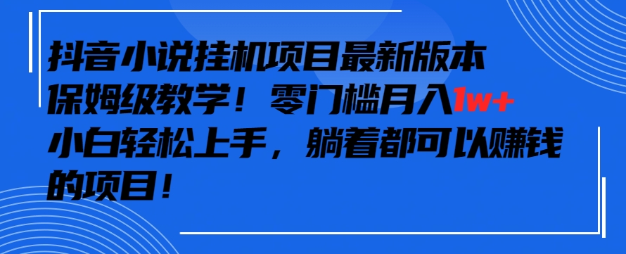 抖音最新小说挂机项目，保姆级教学，零成本月入1w+，小白轻松上手【揭秘】-买得值资源库