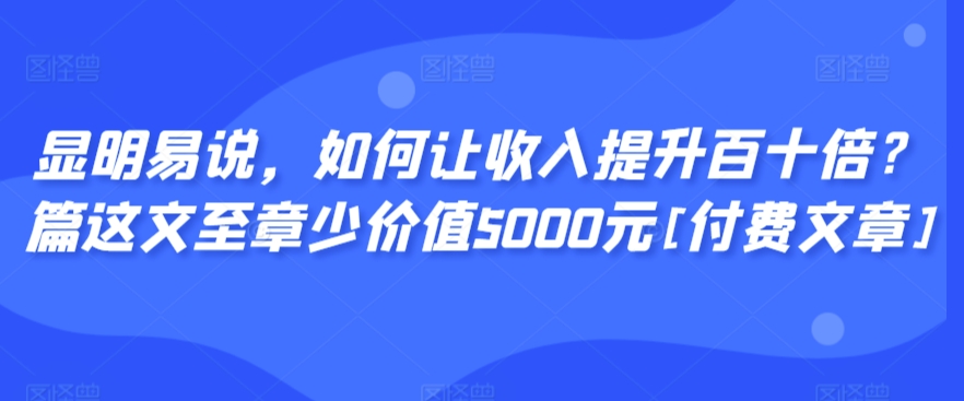 显明易说，如何让收入提升百十倍？‮篇这‬文‮至章‬少价值5000元[付费文章]-买得值资源库