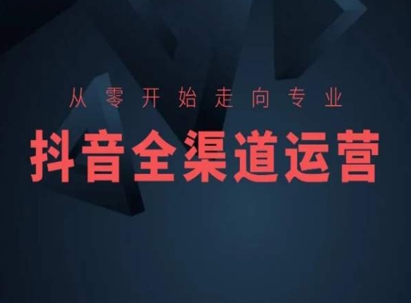 从零开始走向专业，抖音全渠道运营，抖音电商培训-买得值资源库