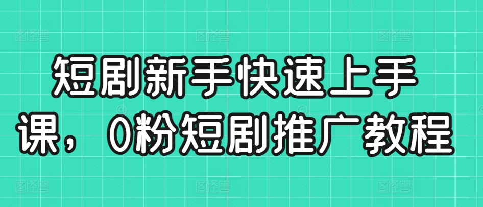短剧新手快速上手课，0粉短剧推广教程-买得值资源库