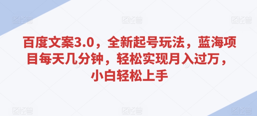 百度文案3.0，全新起号玩法，蓝海项目每天几分钟，轻松实现月入过万，小白轻松上手【揭秘】-买得值资源库