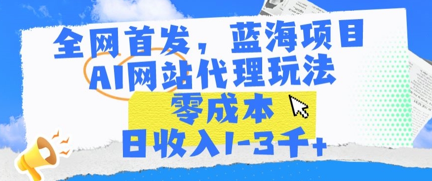全网首发，蓝海项目，AI网站代理玩法，零成本日收入1-3千+【揭秘】-买得值资源库