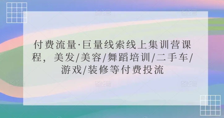 付费流量·巨量线索线上集训营课程，美发/美容/舞蹈培训/二手车/游戏/装修等付费投流-买得值资源库