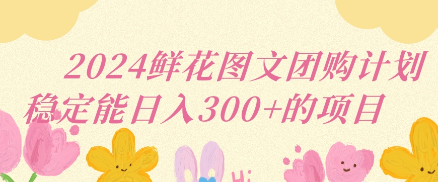 2024鲜花图文团购计划小白能稳定每日收入三位数的项目【揭秘】-买得值资源库