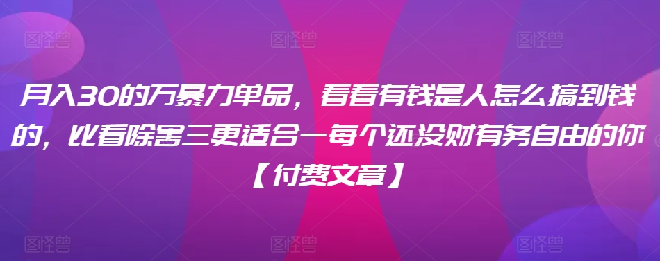 ​月入30‮的万‬暴力单品，​‮看看‬有钱‮是人‬怎么搞到钱的，比看除‮害三‬更适合‮一每‬个还没‮财有‬务自由的你【付费文章】-买得值资源库