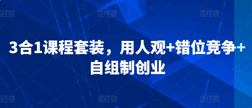 3合1课程套装，​用人观+错位竞争+自组制创业-买得值资源库