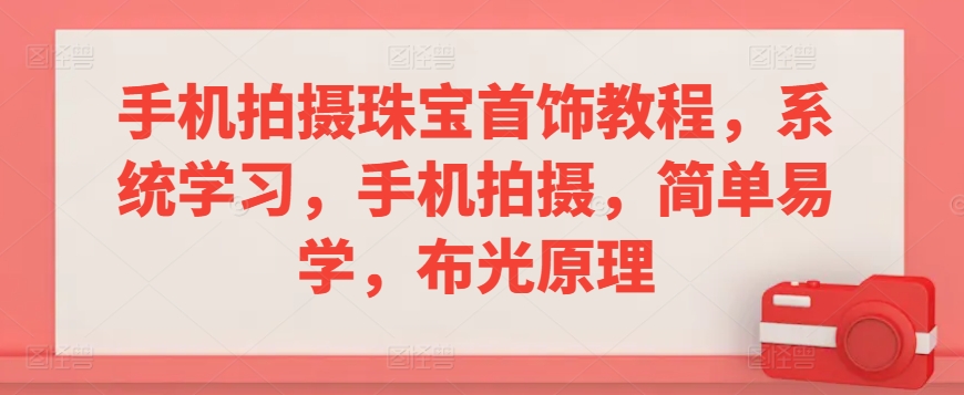 手机拍摄珠宝首饰教程，系统学习，手机拍摄，简单易学，布光原理-买得值资源库