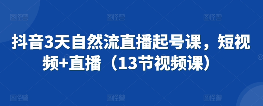 抖音3天自然流直播起号课，短视频+直播（13节视频课）-买得值资源库