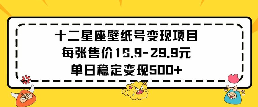 十二星座壁纸号变现项目每张售价19元单日稳定变现500+以上【揭秘】-买得值资源库