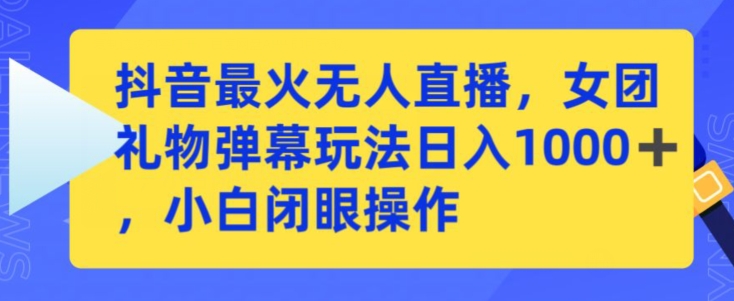 抖音最火无人直播，女团礼物弹幕玩法，日赚一千＋，小白闭眼操作【揭秘】-买得值资源库