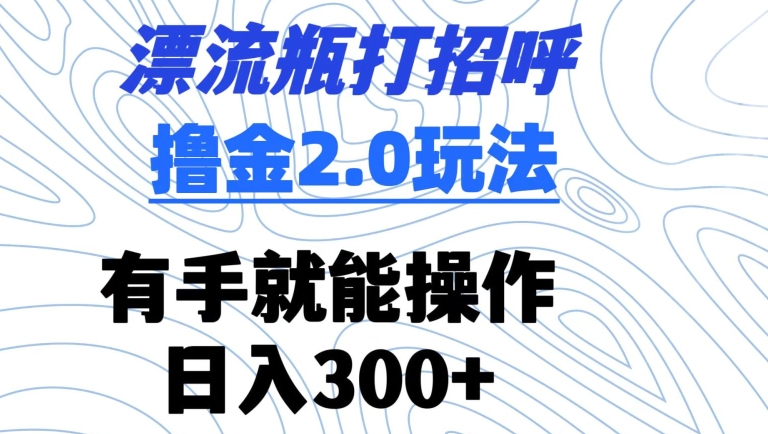 漂流瓶打招呼撸金2.0玩法，有手就能做，日入300+【揭秘】-买得值资源库