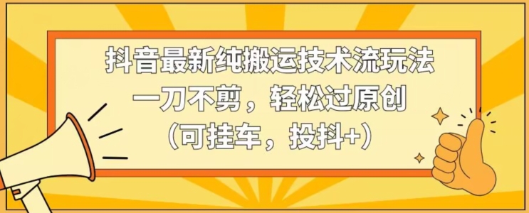 抖音最新纯搬运技术流玩法，一刀不剪，轻松过原创（可挂车，投抖+）【揭秘】-买得值资源库