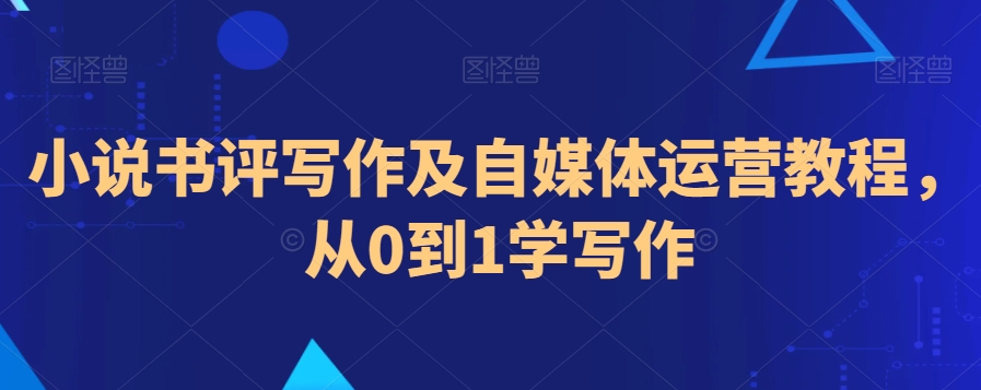 小说书评写作及自媒体运营教程，从0到1学写作-买得值资源库