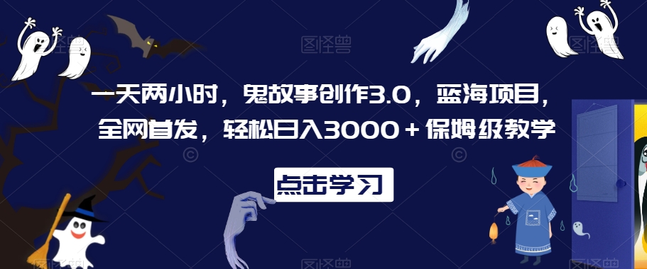 一天两小时，鬼故事创作3.0，蓝海项目，全网首发，轻松日入3000＋保姆级教学【揭秘】-买得值资源库
