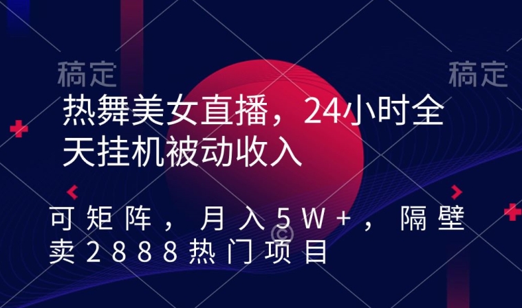 热舞美女直播，24小时全天挂机被动收入，可矩阵，月入5W+，隔壁卖2888热门项目【揭秘】-买得值资源库