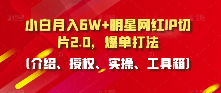 小白月入6W+明星网红IP切片2.0，爆单打法（介绍、授权、实操、工具箱）【揭秘】-买得值资源库