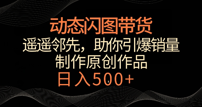 动态闪图带货，遥遥领先，冷门玩法，助你轻松引爆销量，日赚500+【揭秘】-买得值资源库