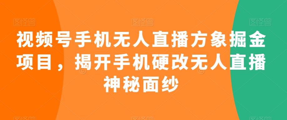 视频号手机无人直播方象掘金项目，揭开手机硬改无人直播神秘面纱-买得值资源库