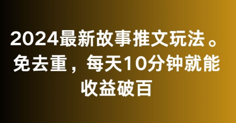 2024最新故事推文玩法，免去重，每天10分钟就能收益破百【揭秘】-买得值资源库