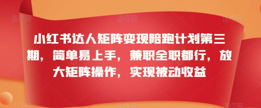 小红书达人矩阵变现陪跑计划第三期，简单易上手，兼职全职都行，放大矩阵操作，实现被动收益-买得值资源库