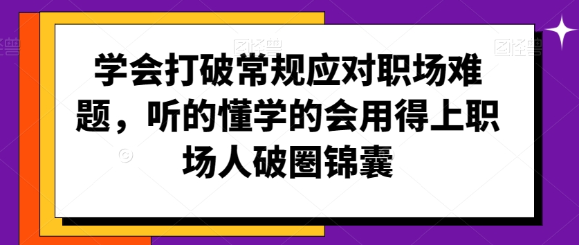 学会打破常规应对职场难题，听的懂学的会用得上职场人破圏锦囊-买得值资源库