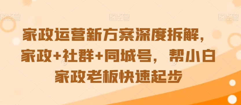 家政运营新方案深度拆解，家政+社群+同城号，帮小白家政老板快速起步-买得值资源库