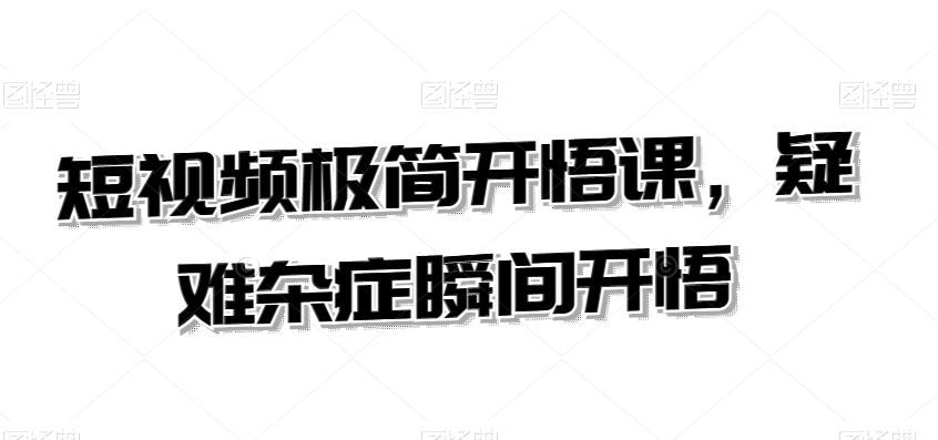 短视频极简开悟课，​疑难杂症瞬间开悟-买得值资源库