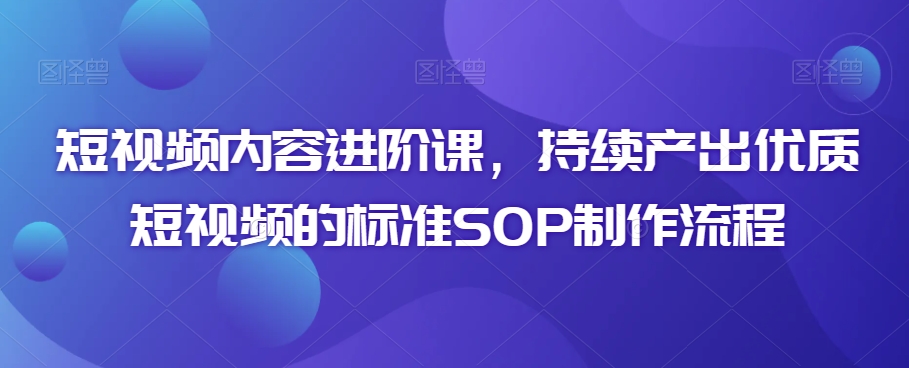 短视频内容进阶课，持续产出优质短视频的标准SOP制作流程-买得值资源库
