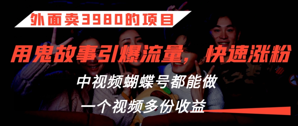 外面卖3980的项目，鬼故事引爆流量打法，中视频、蝴蝶号都能做，一个视频多份收益【揭秘】-买得值资源库