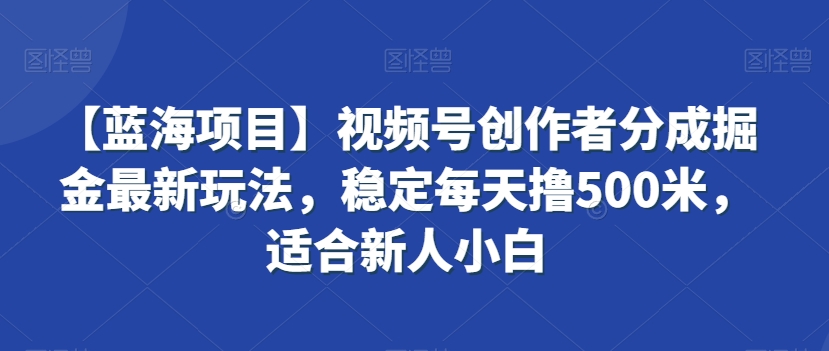 【蓝海项目】视频号创作者分成掘金最新玩法，稳定每天撸500米，适合新人小白【揭秘】-买得值资源库