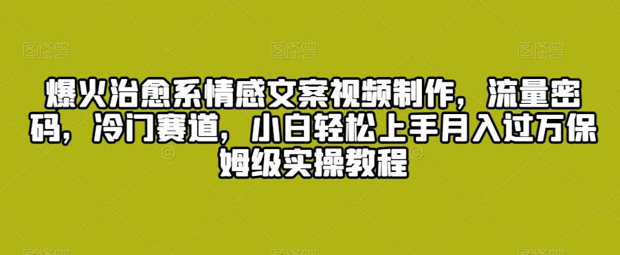 爆火治愈系情感文案视频制作，流量密码，冷门赛道，小白轻松上手月入过万保姆级实操教程【揭秘】-买得值资源库