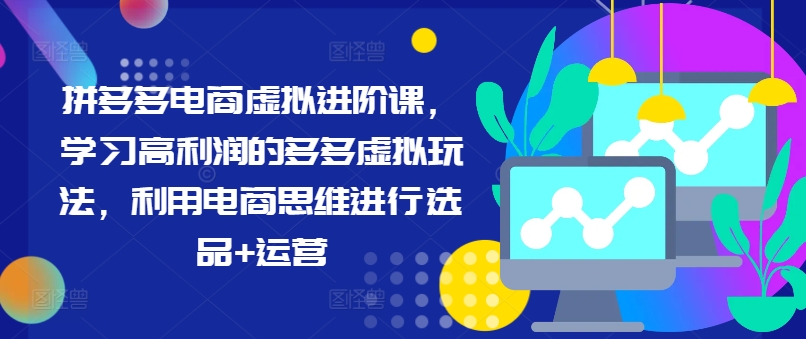 拼多多电商虚拟进阶课，学习高利润的多多虚拟玩法，利用电商思维进行选品+运营（更新）-买得值资源库
