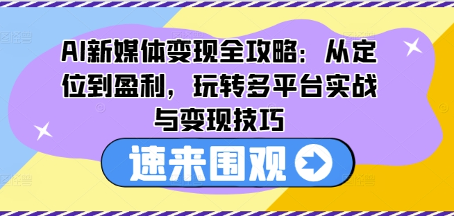 AI新媒体变现全攻略：从定位到盈利，玩转多平台实战与变现技巧-买得值资源库