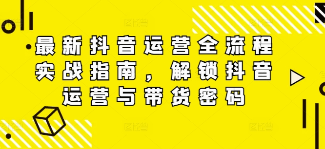最新抖音运营全流程实战指南，解锁抖音运营与带货密码-买得值资源库