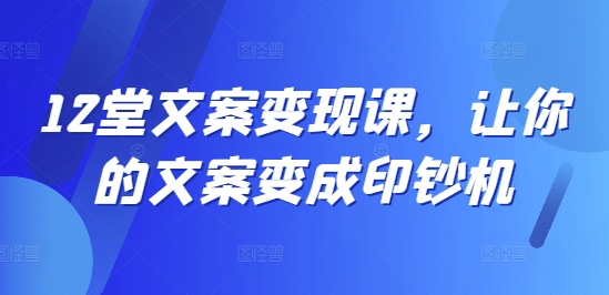 12堂文案变现课，让你的文案变成印钞机-买得值资源库