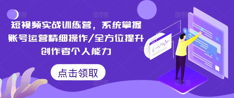 短视频实战训练营，系统掌握账号运营精细操作/全方位提升创作者个人能力-买得值资源库