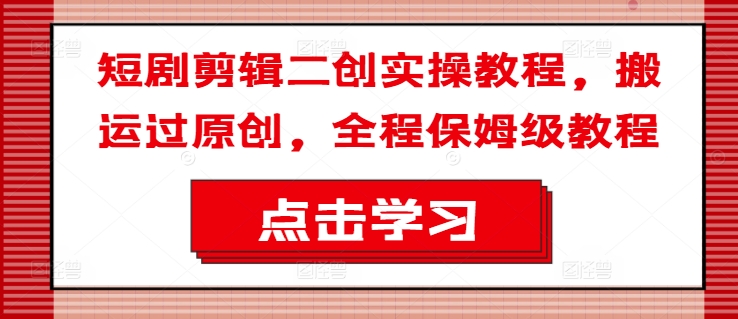 短剧剪辑二创实操教程，搬运过原创，全程保姆级教程-买得值资源库