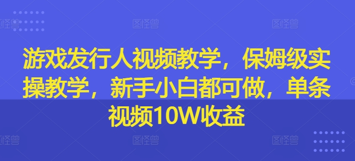 游戏发行人视频教学，保姆级实操教学，新手小白都可做，单条视频10W收益-买得值资源库