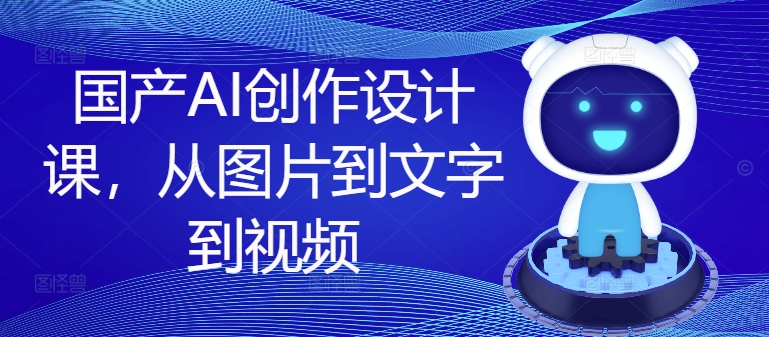 国产AI创作设计课，从图片到文字到视频-买得值资源库