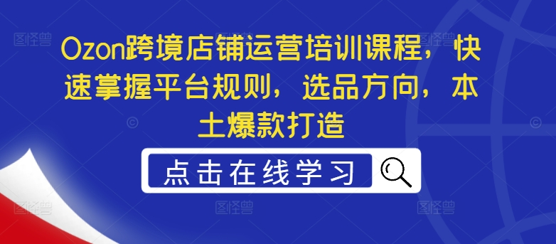Ozon跨境店铺运营培训课程，快速掌握平台规则，选品方向，本土爆款打造-买得值资源库