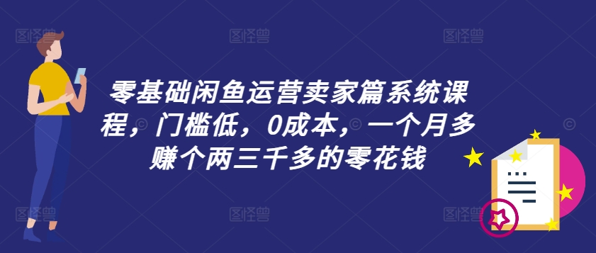 零基础闲鱼运营卖家篇系统课程，门槛低，0成本，一个月多赚个两三千多的零花钱-买得值资源库
