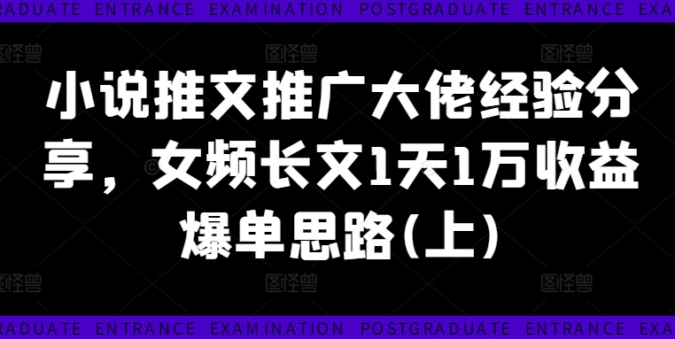 小说推文推广大佬经验分享，女频长文1天1万收益爆单思路(上)-买得值资源库
