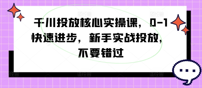 千川投放核心实操课，0-1快速进步，新手实战投放，不要错过-买得值资源库