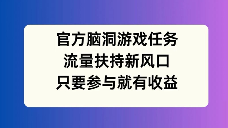 官方脑洞游戏任务，流量扶持新风口，只要参与就有收益【揭秘】-买得值资源库