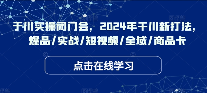 千川实操闭门会，2024年干川新打法，爆品/实战/短视频/全域/商品卡-买得值资源库