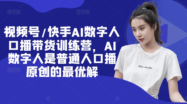 视频号/快手AI数字人口播带货训练营，AI数字人是普通人口播原创的最优解-买得值资源库
