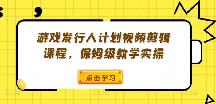游戏发行人计划视频剪辑课程，保姆级教学实操-买得值资源库